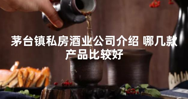 茅台镇私房酒业公司介绍 哪几款产品比较好